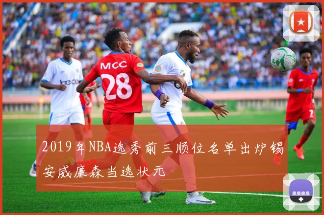 2019年NBA选秀前三顺位名单出炉锡安威廉森当选状元