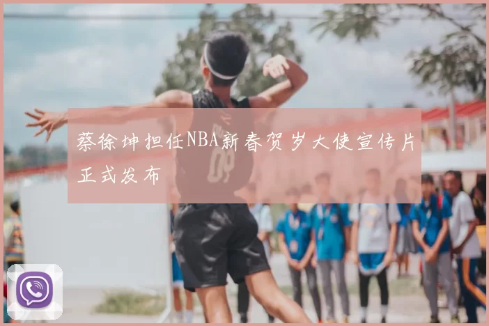 蔡徐坤担任NBA新春贺岁大使宣传片正式发布