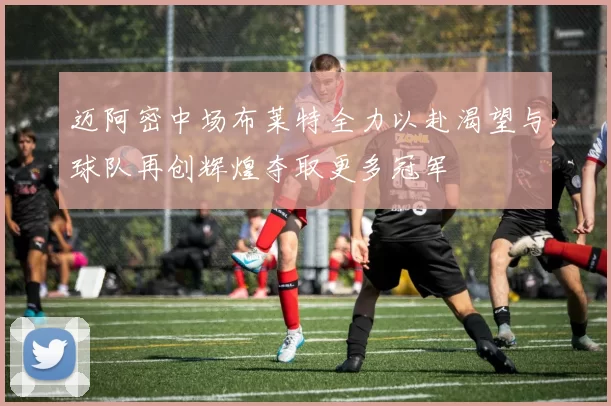 迈阿密中场布莱特全力以赴渴望与球队再创辉煌夺取更多冠军