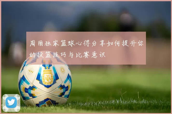 周丽独家篮球心得分享如何提升你的投篮技巧与比赛意识