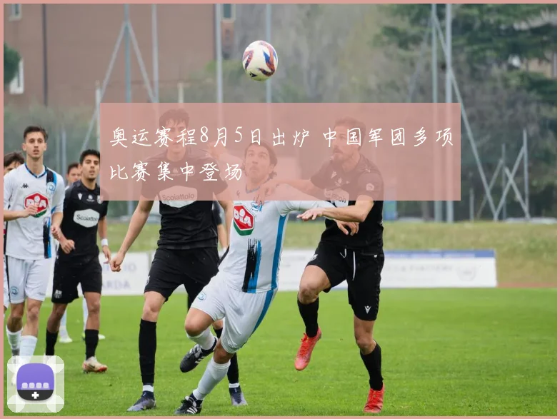 奥运赛程8月5日出炉 中国军团多项比赛集中登场