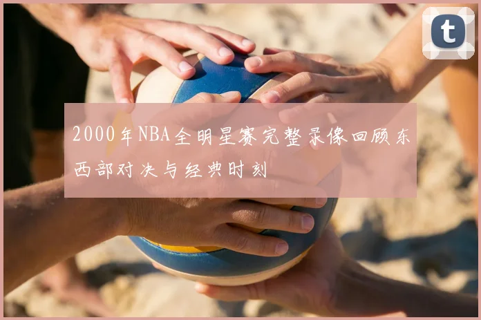 2000年NBA全明星赛完整录像回顾东西部对决与经典时刻