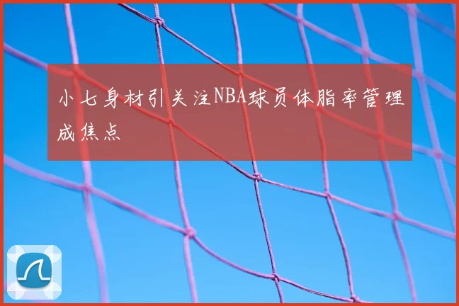 小七身材引关注NBA球员体脂率管理成焦点