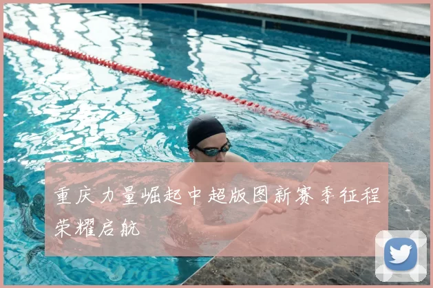重庆力量崛起中超版图新赛季征程荣耀启航