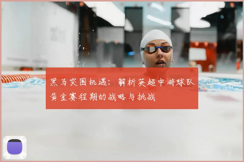 黑马突围机遇：解析英超中游球队黄金赛程期的战略与挑战