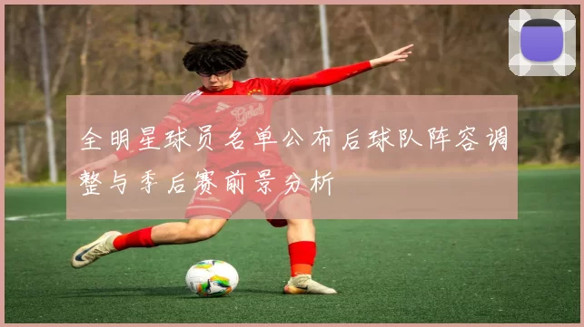 全明星球员名单公布后球队阵容调整与季后赛前景分析