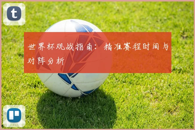 世界杯观战指南:精准赛程时间与对阵分析
