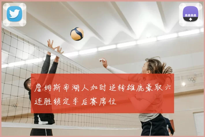 詹姆斯率湖人加时逆转雄鹿豪取六连胜锁定季后赛席位
