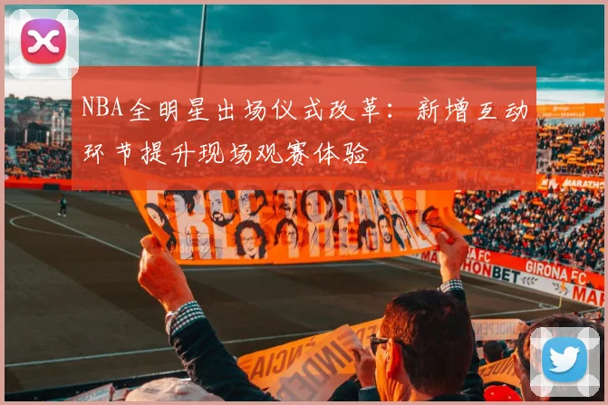 NBA全明星出场仪式改革:新增互动环节提升现场观赛体验