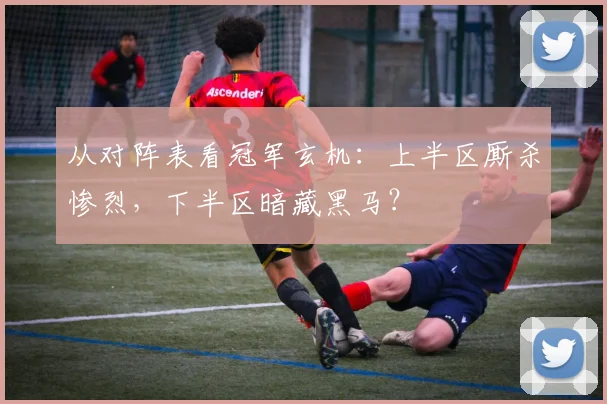 从对阵表看冠军玄机:上半区厮杀惨烈,下半区暗藏黑马?