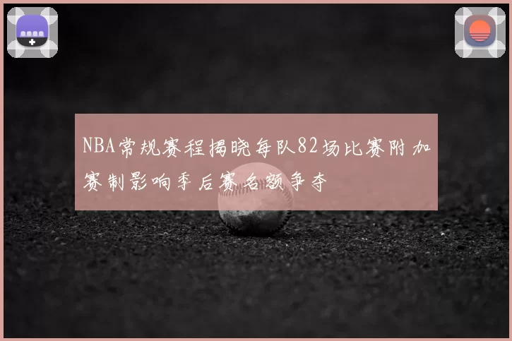 NBA常规赛程揭晓每队82场比赛附加赛制影响季后赛名额争夺