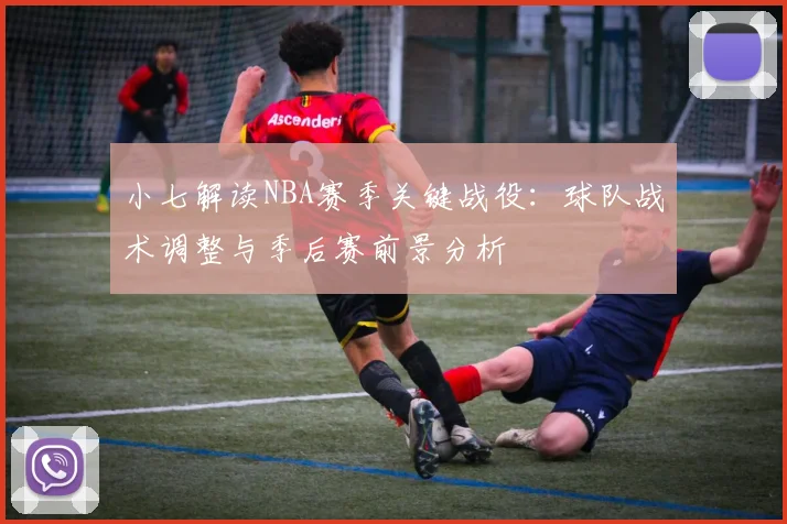 小七解读NBA赛季关键战役：球队战术调整与季后赛前景分析
