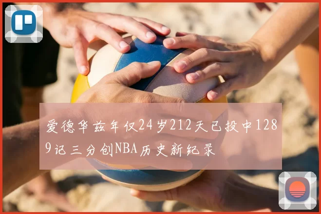 爱德华兹年仅24岁212天已投中1289记三分创NBA历史新纪录