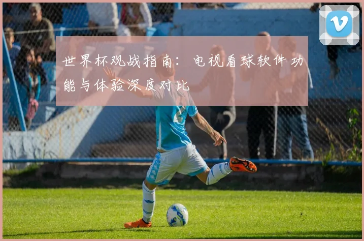 世界杯观战指南:电视看球软件功能与体验深度对比