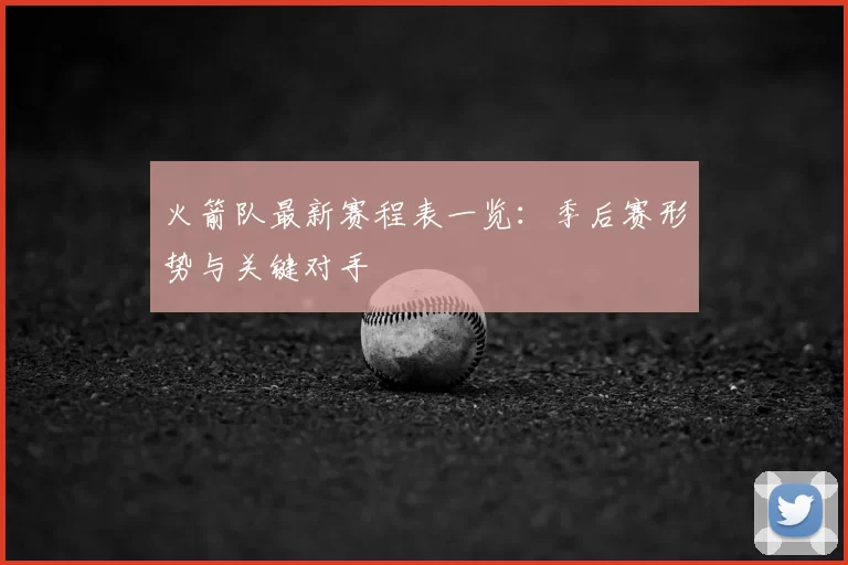 火箭队最新赛程表一览：季后赛形势与关键对手