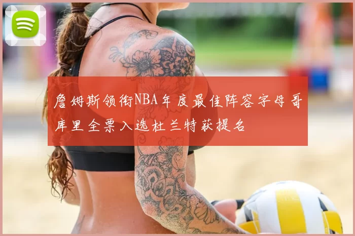 詹姆斯领衔NBA年度最佳阵容字母哥库里全票入选杜兰特获提名