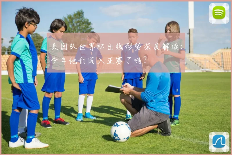 美国队世界杯出线形势深度解读:今年他们闯入正赛了吗?