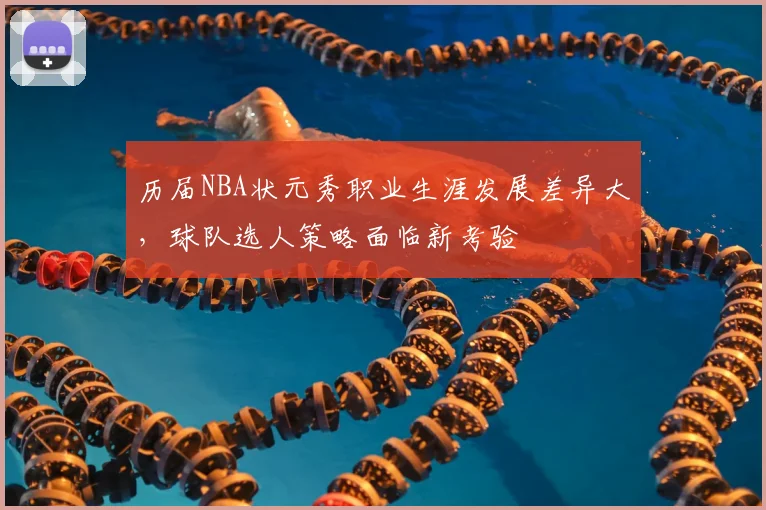 历届NBA状元秀职业生涯发展差异大,球队选人策略面临新考验