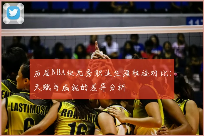 历届NBA状元秀职业生涯轨迹对比:天赋与成就的差异分析
