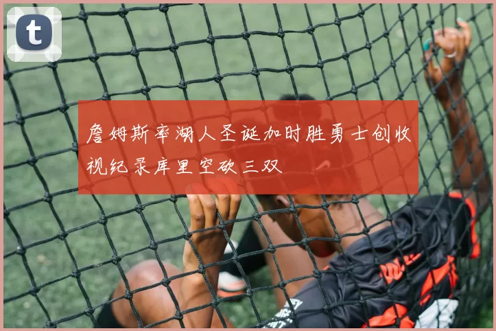 詹姆斯率湖人圣诞加时胜勇士创收视纪录库里空砍三双