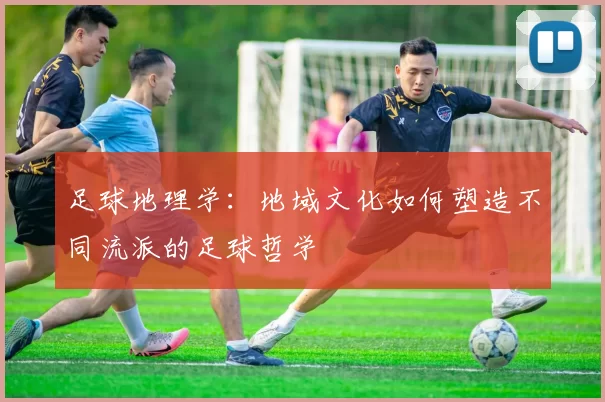 足球地理学：地域文化如何塑造不同流派的足球哲学