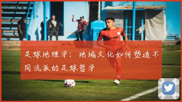 足球地理学：地域文化如何塑造不同流派的足球哲学