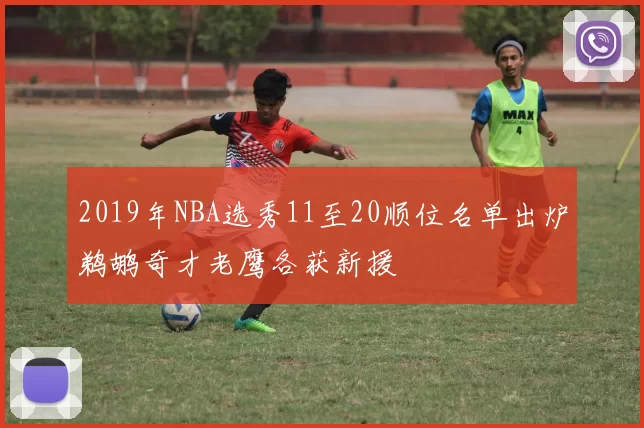 2019年NBA选秀11至20顺位名单出炉鹈鹕奇才老鹰各获新援