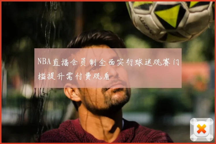 NBA直播会员制全面实行球迷观赛门槛提升需付费观看