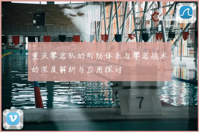 重庆攀岩队的盯防体系与攀岩战术的深度解析与应用探讨