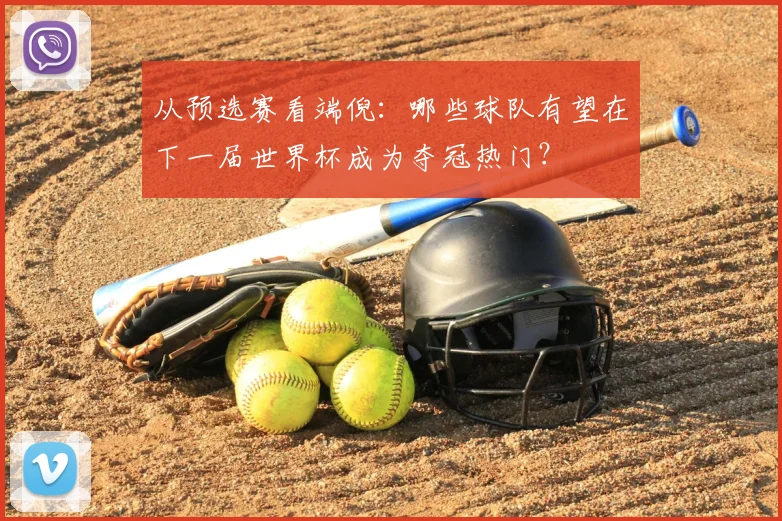 从预选赛看端倪:哪些球队有望在下一届世界杯成为夺冠热门?