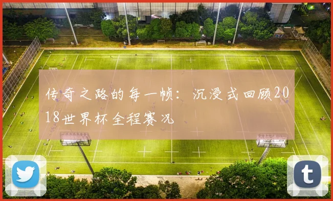 传奇之路的每一帧:沉浸式回顾2018世界杯全程赛况