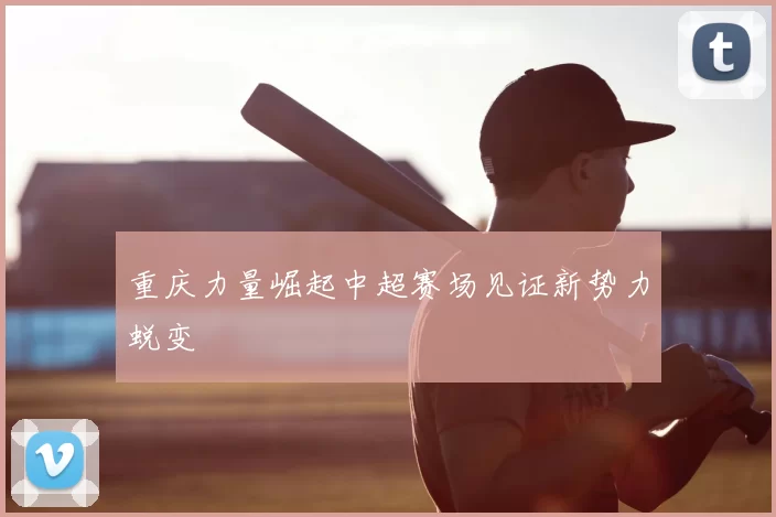 重庆力量崛起中超赛场见证新势力蜕变