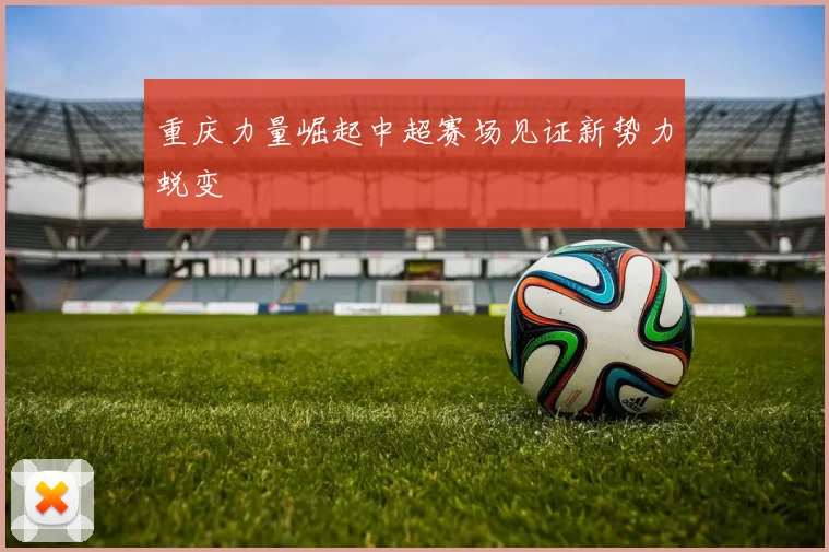 重庆力量崛起中超赛场见证新势力蜕变