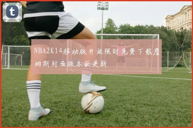 NBA2K14移动版开放限时免费下载詹姆斯封面版本获更新