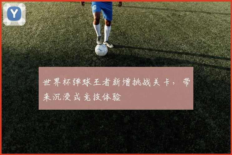 世界杯弹球王者新增挑战关卡,带来沉浸式竞技体验