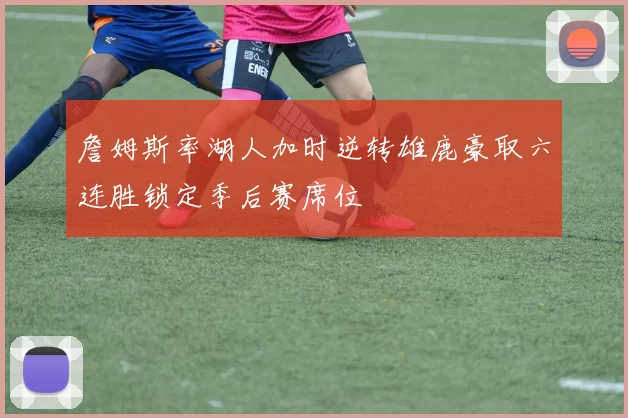 詹姆斯率湖人加时逆转雄鹿豪取六连胜锁定季后赛席位