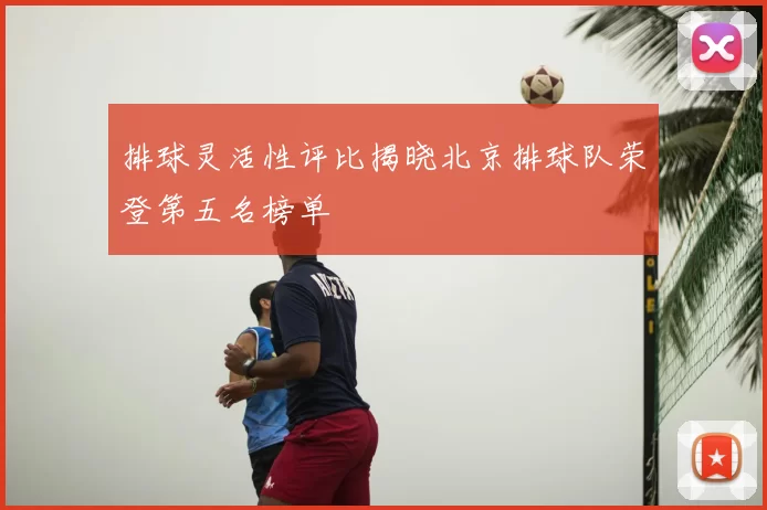 排球灵活性评比揭晓北京排球队荣登第五名榜单