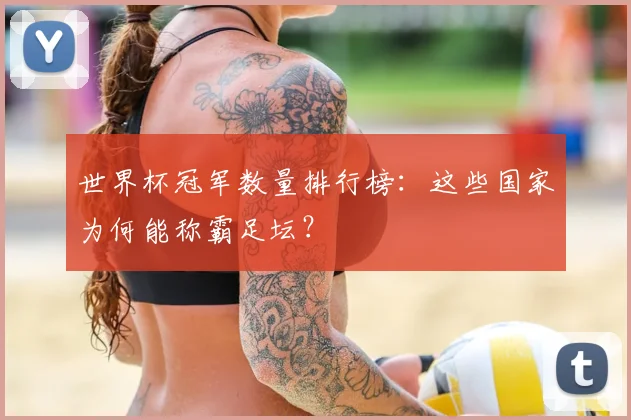 世界杯冠军数量排行榜:这些国家为何能称霸足坛?