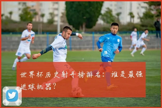 世界杯历史射手榜排名:谁是最强进球机器?