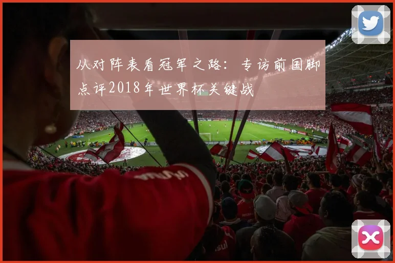 从对阵表看冠军之路:专访前国脚点评2018年世界杯关键战