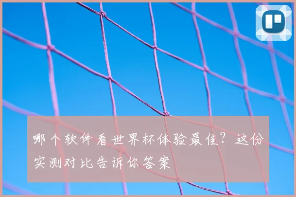 哪个软件看世界杯体验最佳?这份实测对比告诉你答案