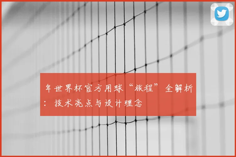 年世界杯官方用球“旅程”全解析：技术亮点与设计理念